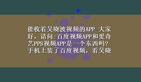 能收看吴晓波视频的APP 大家好，请问:百度视频APP和爱奇艺PPS视频APP是一个东西吗?手机上装了百度视频，看吴晓波频