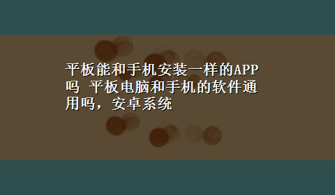 平板能和手机安装一样的APP吗 平板电脑和手机的软件通用吗，安卓系统