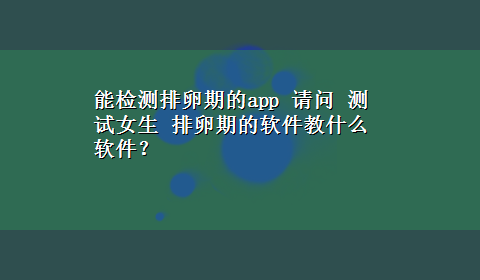 能检测排卵期的app 请问 测试女生 排卵期的软件教什么软件？