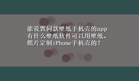 能设置同款壁纸手机壳的app 有什么壁纸软件可以用壁纸、照片定制iPhone手机壳的？