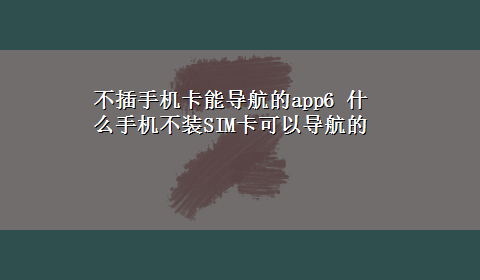 不插手机卡能导航的app6 什么手机不装SIM卡可以导航的