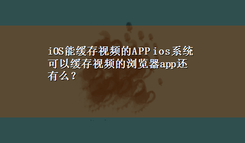 iOS能缓存视频的APP ios系统可以缓存视频的浏览器app还有么？