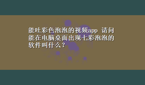 能吐彩色泡泡的视频app 请问能在电脑桌面出现七彩泡泡的软件叫什么？