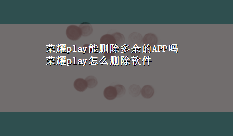 荣耀play能删除多余的APP吗 荣耀play怎么删除软件