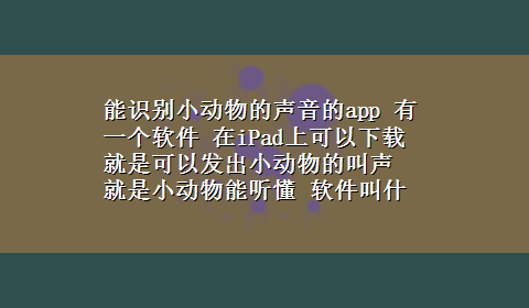 能识别小动物的声音的app 有一个软件 在iPad上可以x-z 就是可以发出小动物的叫声 就是小动物能听懂 软件叫什么50