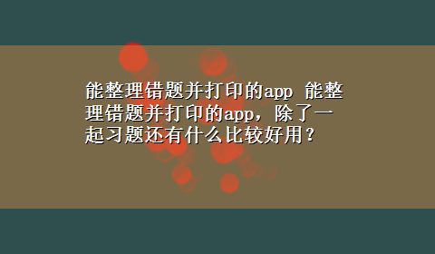 能整理错题并打印的app 能整理错题并打印的app，除了一起习题还有什么比较好用？