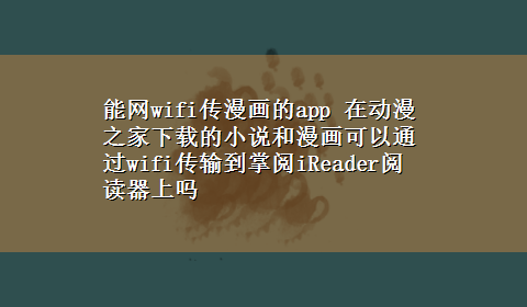 能网wifi传漫画的app 在动漫之家x-z的小说和漫画可以通过wifi传输到掌阅iReader阅读器上吗