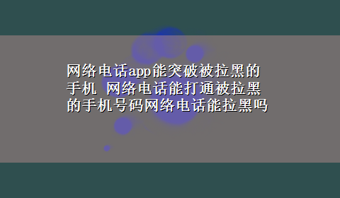 网络电话app能突破被拉黑的手机 网络电话能打通被拉黑的手机号码网络电话能拉黑吗