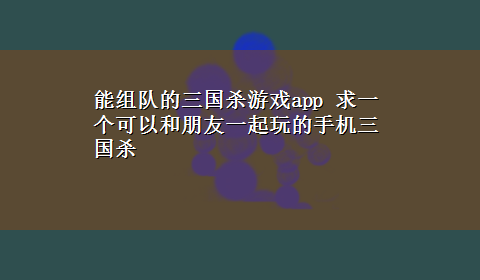 能组队的三国杀游戏app 求一个可以和朋友一起玩的手机三国杀