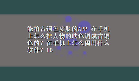 能拍古铜色皮肤的APP 在手机上怎么把人物的肤色调成古铜色的？在手机上怎么闹用什么软件？10