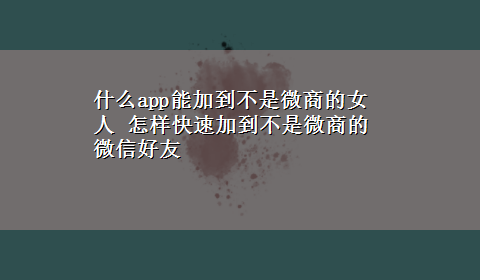 什么app能加到不是微商的女人 怎样快速加到不是微商的微信好友