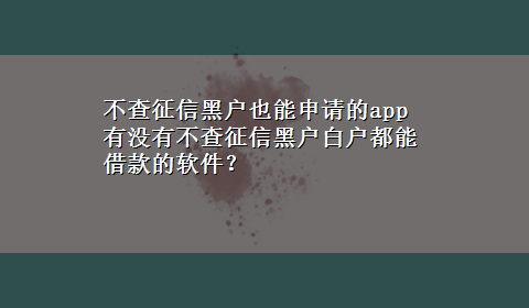 不查征信黑户也能申请的app 有没有不查征信黑户白户都能借款的软件？