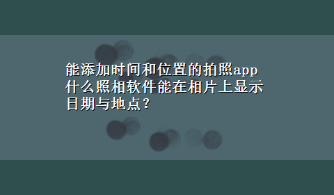 能添加时间和位置的拍照app 什么照相软件能在相片上显示日期与地点？