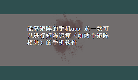 能算矩阵的手机app 求一款可以进行矩阵运算（如两个矩阵相乘）的手机软件