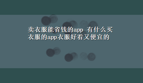 卖衣服能省钱的app 有什么买衣服的app衣服好看又便宜的