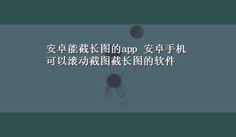 安卓能截长图的app 安卓手机可以滚动截图截长图的软件