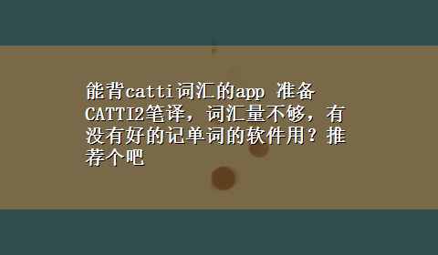 能背catti词汇的app 准备CATTI2笔译，词汇量不够，有没有好的记单词的软件用？推荐个吧