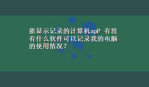 能显示记录的计算机apP 有没有什么软件可以记录我的电脑的使用情况？