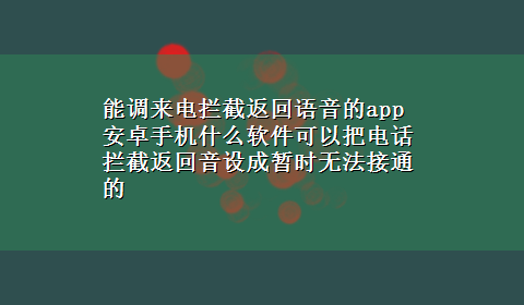 能调来电拦截返回语音的app 安卓手机什么软件可以把电话拦截返回音设成暂时无法接通的