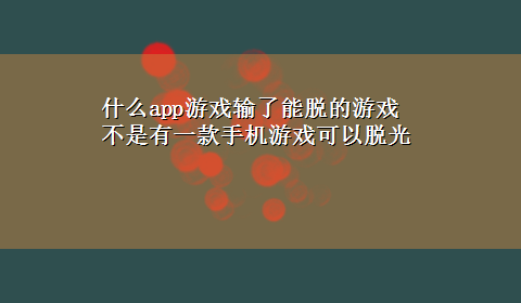 什么app游戏输了能脱的游戏 不是有一款手机游戏可以脱光