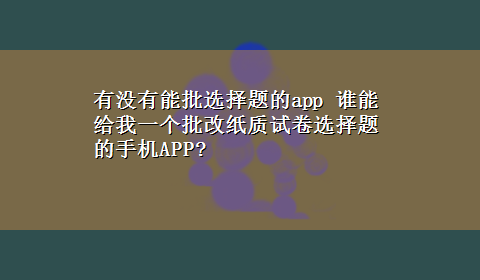 有没有能批选择题的app 谁能给我一个批改纸质试卷选择题的手机APP?