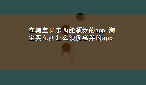 在淘宝买东西能领券的app 淘宝买东西怎么领优惠券的app