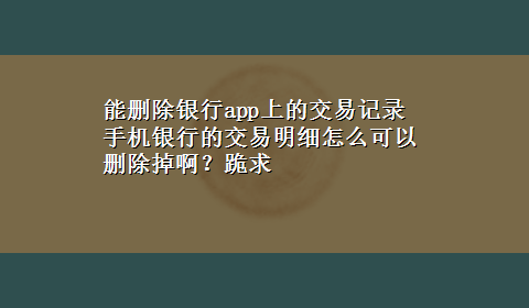 能删除银行app上的交易记录 手机银行的交易明细怎么可以删除掉啊？跪求