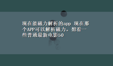 现在能磁力解析的app 现在那个APP可以解析磁力。想看一些普通最新电影50