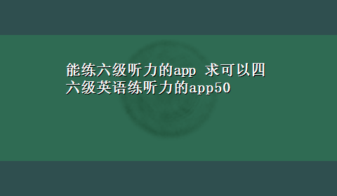 能练六级听力的app 求可以四六级英语练听力的app50