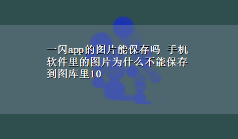 一闪app的图片能保存吗 手机软件里的图片为什么不能保存到图库里10