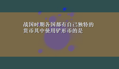 战国时期各国都有自己独特的货币其中使用铲形币的是