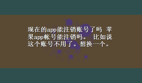 现在的app能注销账号了吗 苹果app帐号能注销吗。 比如说这个账号不用了。想换一个。