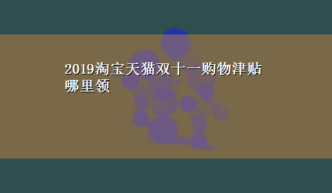 2019淘宝天猫双十一购物津贴哪里领