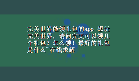 完美世界能领礼包的app 想玩完美世界，请问完美可以领几个礼包？怎么领！最好的礼包是什么~在线求解