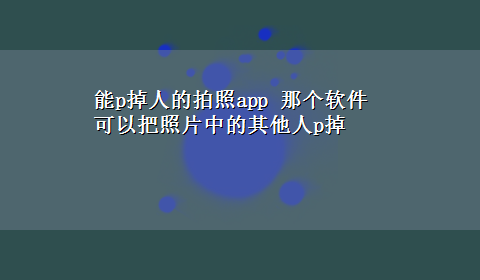 能p掉人的拍照app 那个软件可以把照片中的其他人p掉