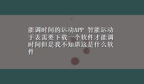 能调时间的运动APP 智能运动手表需要x-z一个软件才能调时间但是我不知道这是什么软件