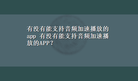 有没有能支持音频加速播放的app 有没有能支持音频加速播放的APP？