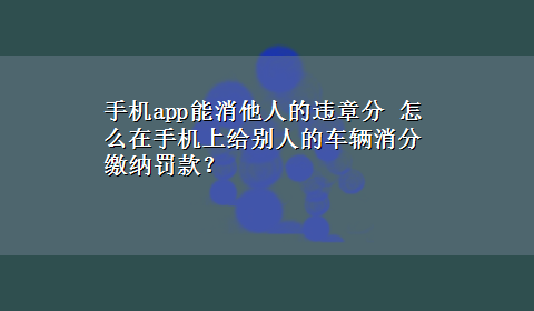 手机app能消他人的违章分 怎么在手机上给别人的车辆消分缴纳罚款？