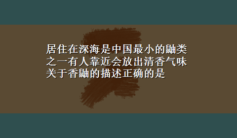 居住在深海是中国最小的鼬类之一有人靠近会放出清香气味关于香鼬的描述正确的是