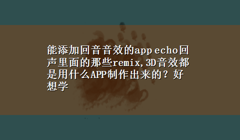 能添加回音音效的app echo回声里面的那些remix,3D音效都是用什么APP制作出来的？好想学