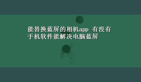 能替换蓝屏的相机app 有没有手机软件能解决电脑蓝屏