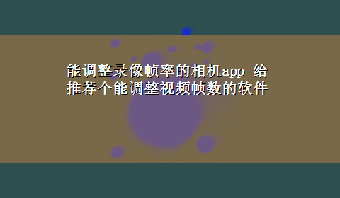 能调整录像帧率的相机app 给推荐个能调整视频帧数的软件