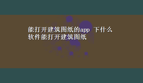 能打开建筑图纸的app 下什么软件能打开建筑图纸