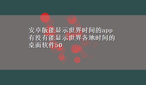 安卓版能显示世界时间的app 有没有能显示世界各地时间的桌面软件50