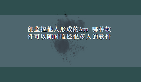 能监控他人形成的App 哪种软件可以随时监控很多人的软件