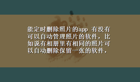 能定时删除照片的app 有没有可以自动管理照片的软件，比如说有相册里有相同的照片可以自动删除保留一张的软件，要iPhone