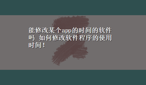 能修改某个app的时间的软件吗 如何修改软件程序的使用时间！