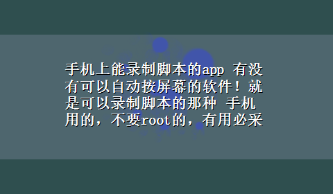 手机上能录制脚本的app 有没有可以自动按屏幕的软件！就是可以录制脚本的那种 手机用的，不要root的，有用必采？