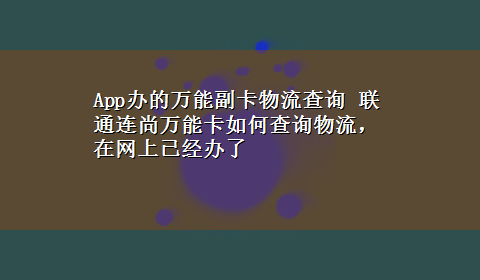 App办的万能副卡物流查询 联通连尚万能卡如何查询物流，在网上已经办了