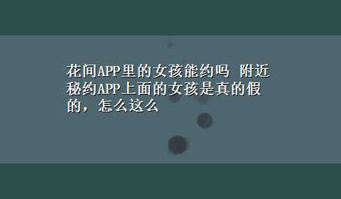 花间APP里的女孩能约吗 附近秘约APP上面的女孩是真的假的，怎么这么